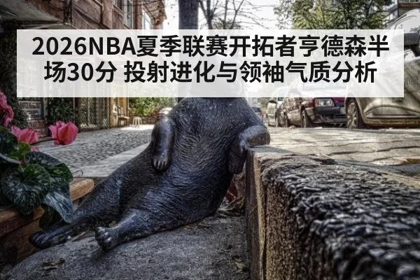 2026NBA夏季联赛开拓者亨德森半场30分 投射进化与领袖气质分析