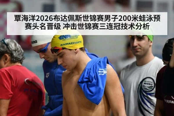 覃海洋2026布达佩斯世锦赛男子200米蛙泳预赛头名晋级 冲击世锦赛三连冠技术分析