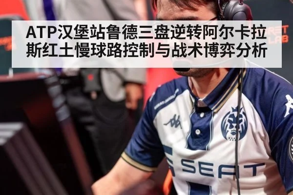 ATP汉堡站鲁德三盘逆转阿尔卡拉斯红土慢球路控制与战术博弈分析