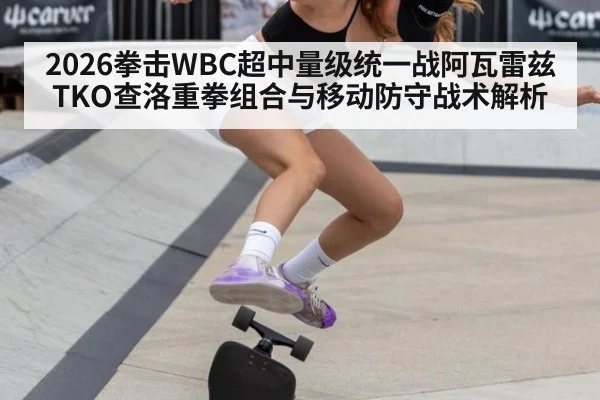 2026拳击WBC超中量级统一战阿瓦雷兹TKO查洛重拳组合与移动防守战术解析