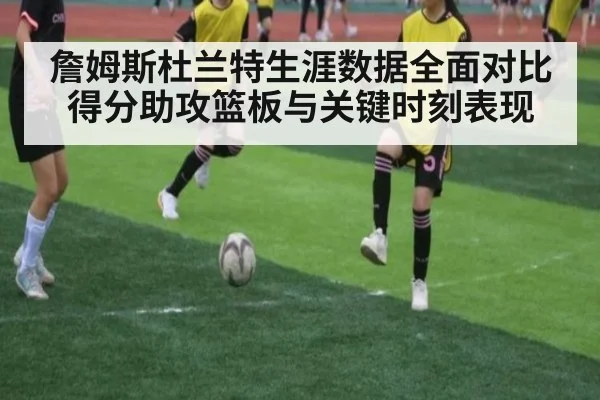詹姆斯杜兰特生涯数据全面对比得分助攻篮板与关键时刻表现