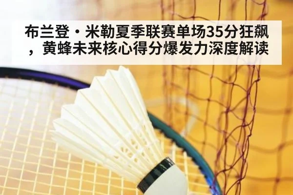 布兰登·米勒夏季联赛单场35分狂飙，黄蜂未来核心得分爆发力深度解读