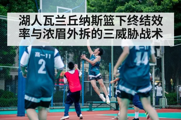 湖人瓦兰丘纳斯篮下终结效率与浓眉外拆的三威胁战术