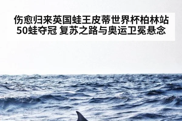伤愈归来英国蛙王皮蒂世界杯柏林站50蛙夺冠 复苏之路与奥运卫冕悬念