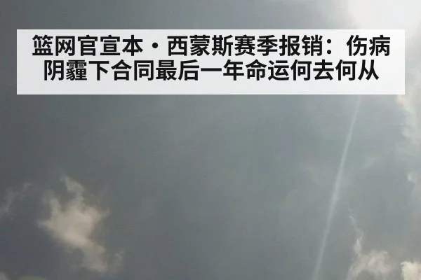 篮网官宣本·西蒙斯赛季报销：伤病阴霾下合同最后一年命运何去何从