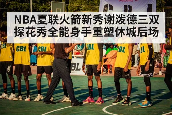 NBA夏联火箭新秀谢泼德三双 探花秀全能身手重塑休城后场