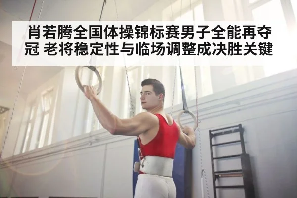 肖若腾全国体操锦标赛男子全能再夺冠 老将稳定性与临场调整成决胜关键