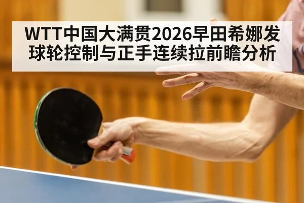 WTT中国大满贯2026早田希娜发球轮控制与正手连续拉前瞻分析