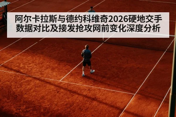 阿尔卡拉斯与德约科维奇2026硬地交手数据对比及接发抢攻网前变化深度分析