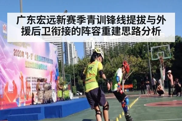 广东宏远新赛季青训锋线提拔与外援后卫衔接的阵容重建思路分析