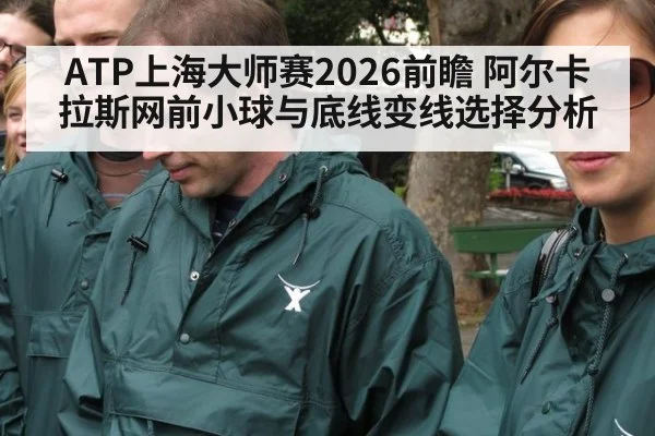 ATP上海大师赛2026前瞻 阿尔卡拉斯网前小球与底线变线选择分析