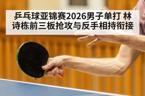 乒乓球亚锦赛2026男子单打 林诗栋前三板抢攻与反手相持衔接