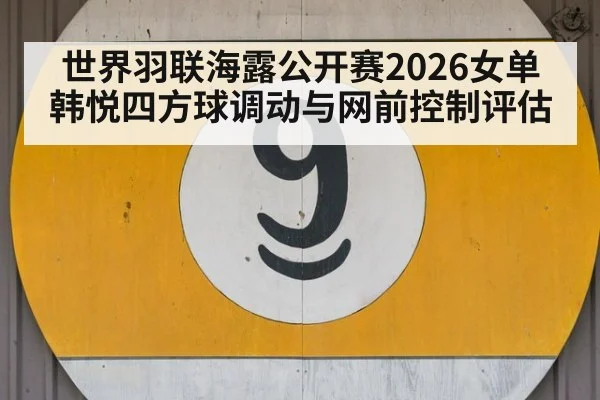 世界羽联海露公开赛2026女单 韩悦四方球调动与网前控制评估