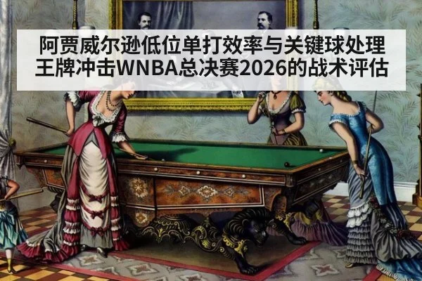阿贾威尔逊低位单打效率与关键球处理 王牌冲击WNBA总决赛2026的战术评估
