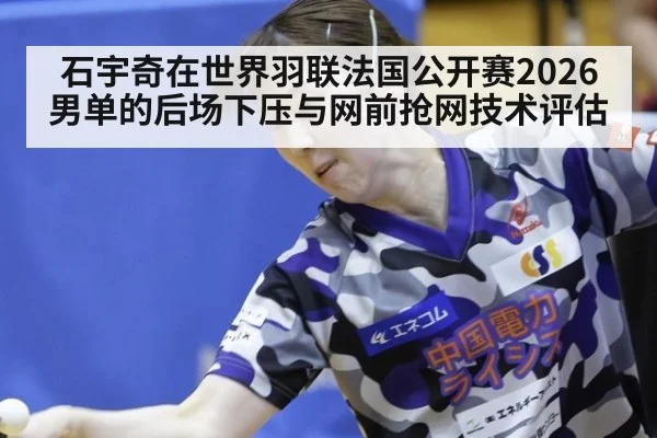 石宇奇在世界羽联法国公开赛2026男单的后场下压与网前抢网技术评估