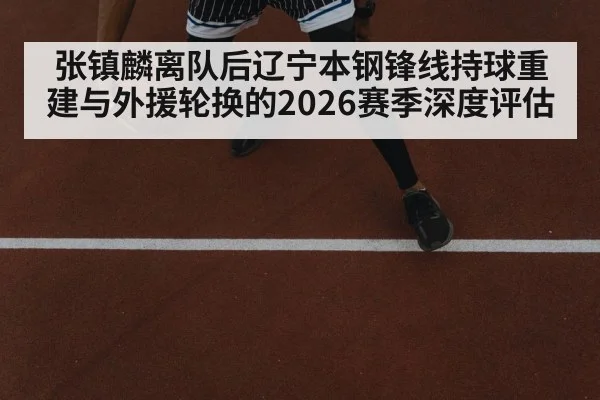 张镇麟离队后辽宁本钢锋线持球重建与外援轮换的2026赛季深度评估