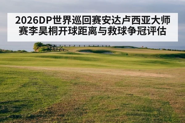 2026DP世界巡回赛安达卢西亚大师赛李昊桐开球距离与救球争冠评估