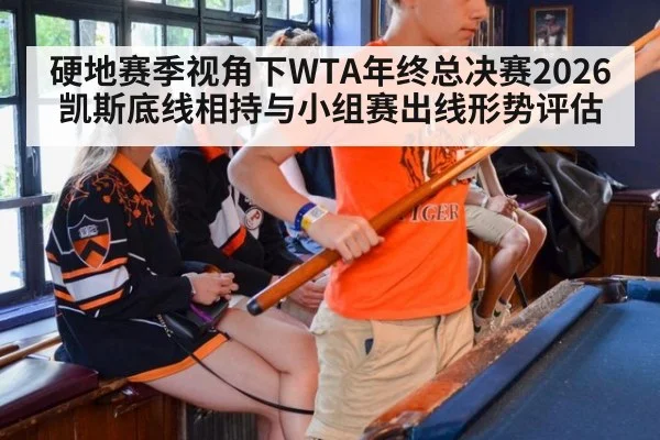 硬地赛季视角下WTA年终总决赛2026凯斯底线相持与小组赛出线形势评估